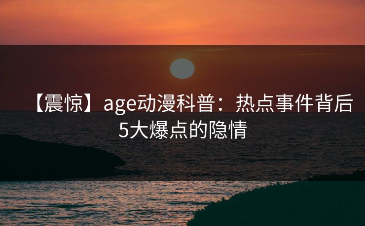 【震惊】age动漫科普：热点事件背后5大爆点的隐情
