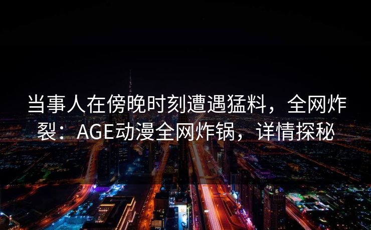 当事人在傍晚时刻遭遇猛料，全网炸裂：AGE动漫全网炸锅，详情探秘