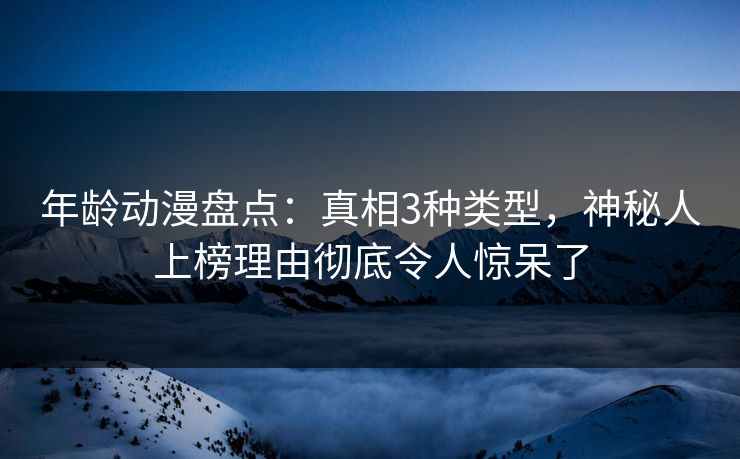 年龄动漫盘点：真相3种类型，神秘人上榜理由彻底令人惊呆了