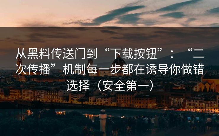 从黑料传送门到“下载按钮”：“二次传播”机制每一步都在诱导你做错选择（安全第一）