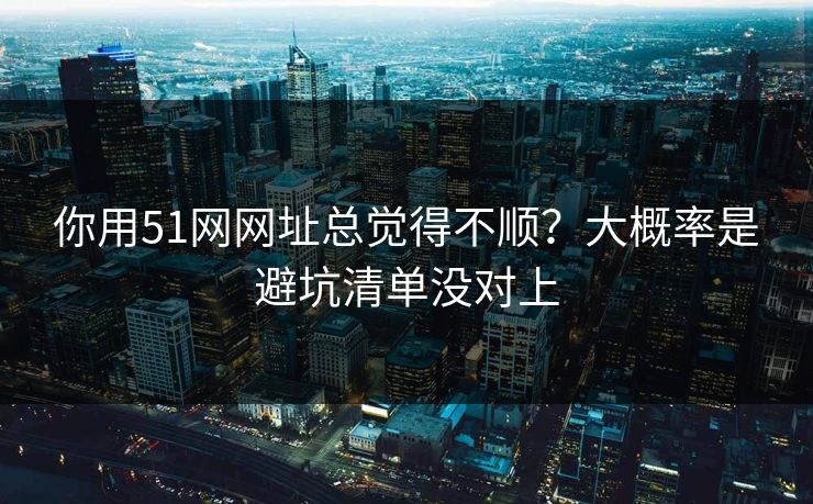 你用51网网址总觉得不顺？大概率是避坑清单没对上