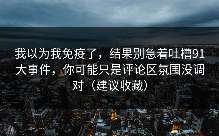 详细阅读:我以为我免疫了,结果别急着吐槽91大事件,你可能只是评论区氛围没调对(建议收藏) 我以为我免疫了,结果别急着吐槽91大事件,你可能只是评论区氛围没调对(建议收藏)