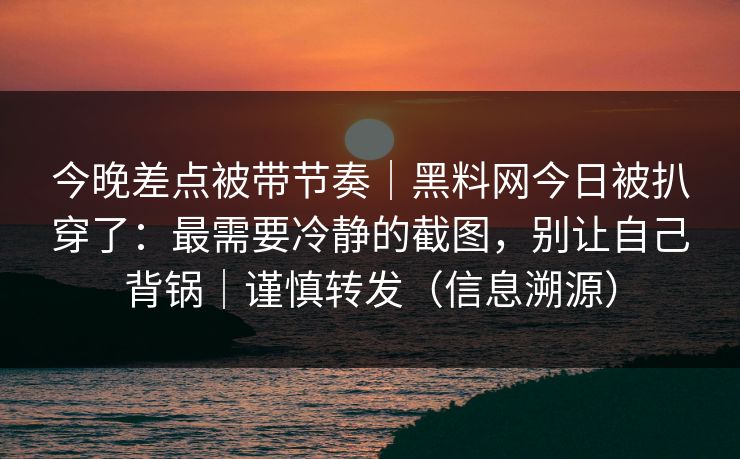 详细阅读:今晚差点被带节奏|黑料网今日被扒穿了:最需要冷静的截图,别让自己背锅|谨慎转发(信息溯源) 今晚差点被带节奏|黑料网今日被扒穿了:最需要冷静的截图,别让自己背锅|谨慎转发(信息溯源)