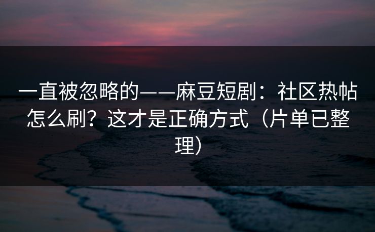 一直被忽略的——麻豆短剧：社区热帖怎么刷？这才是正确方式（片单已整理）