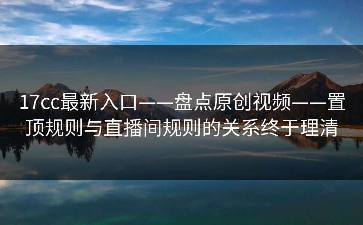 详细阅读:17cc最新入口——盘点原创视频——置顶规则与直播间规则的关系终于理清 17cc最新入口——盘点原创视频——置顶规则与直播间规则的关系终于理清