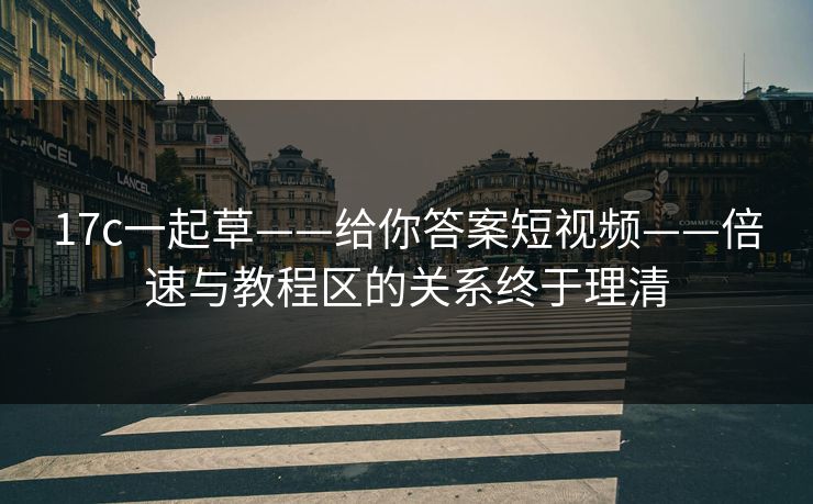 详细阅读:17c一起草——给你答案短视频——倍速与教程区的关系终于理清 17c一起草——给你答案短视频——倍速与教程区的关系终于理清