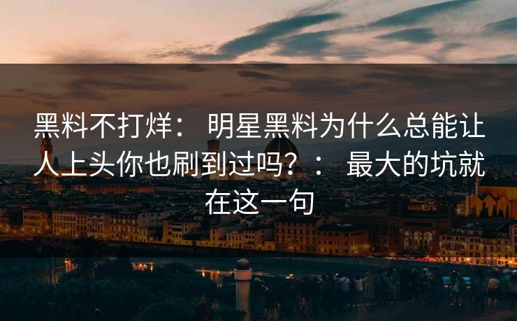 详细阅读:黑料不打烊: 明星黑料为什么总能让人上头你也刷到过吗?: 最大的坑就在这一句 黑料不打烊: 明星黑料为什么总能让人上头你也刷到过吗?: 最大的坑就在这一句