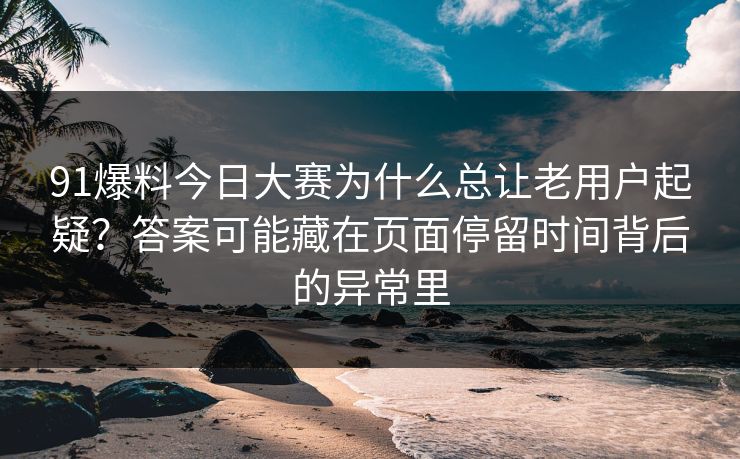 91爆料今日大赛为什么总让老用户起疑？答案可能藏在页面停留时间背后的异常里