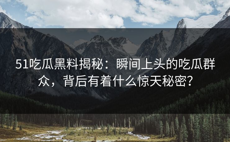 51吃瓜黑料揭秘：瞬间上头的吃瓜群众，背后有着什么惊天秘密？